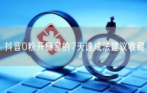 抖音0粉开橱窗的7天速成法建议收藏