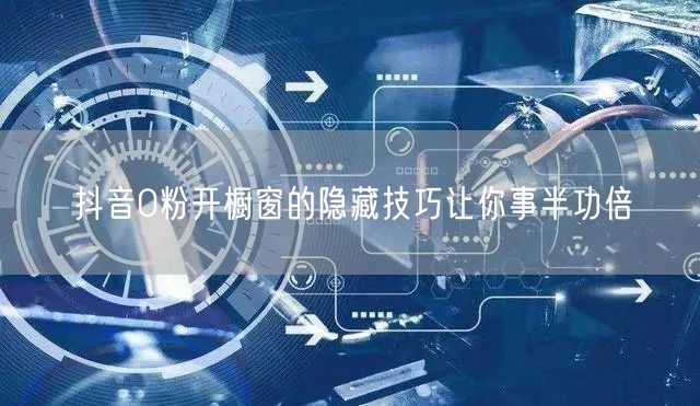 抖音0粉开橱窗的隐藏技巧让你事半功倍