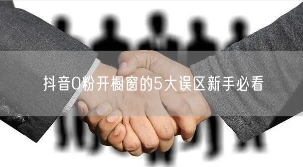 抖音0粉开橱窗的5大误区新手必看