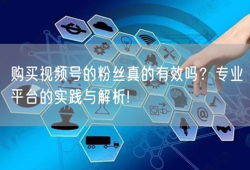 购买视频号的粉丝真的有效吗?专业平台的实践与解析!