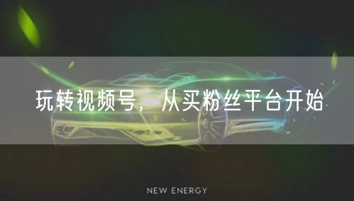 玩转视频号,从买粉丝平台开始