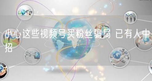 小心这些视频号买粉丝骗局 已有人中招