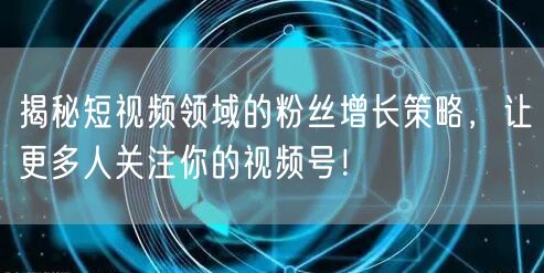 揭秘短视频领域的粉丝增长策略，让更多人关注你的视频号！