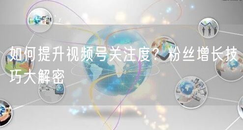 如何提升视频号关注度?粉丝增长技巧大解密