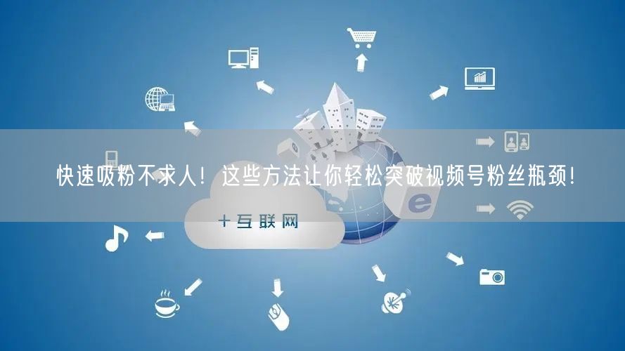 快速吸粉不求人！这些方法让你轻松突破视频号粉丝瓶颈！