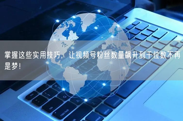掌握这些实用技巧，让视频号粉丝数量飙升到千位数不再是梦！