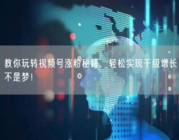 教你玩转视频号涨粉秘籍，轻松实现千级增长不是梦！