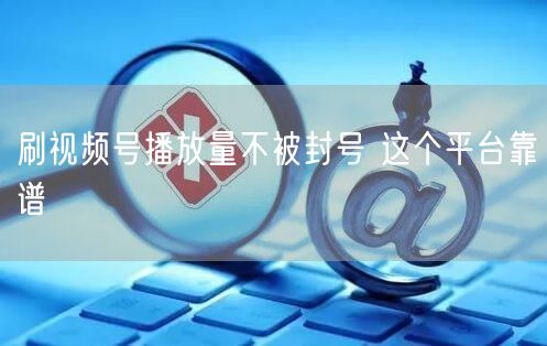 刷视频号播放量不被封号 这个平台靠谱
