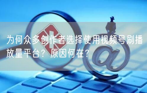 为何众多创作者选择使用视频号刷播放量平台？原因何在？