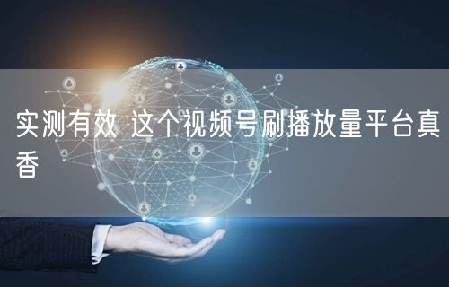 实测有效 这个视频号刷播放量平台真香